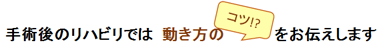 手術後のリハビリでは動き方のコツ！？をお伝えします