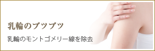 乳輪のブツブツ（モントゴメリー腺）除去